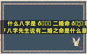 什么八字是 🍁 二婚命 🦍 啊「八字先生说有二婚之命是什么意思」